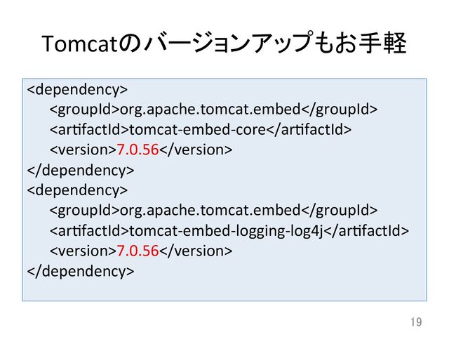 Tomcatのバージョンアップもお手軽	
	  
	  org.apache.tomcat.embed	  
	  	  	  	  	  	  tomcat-­‐embed-­‐core	  
	  	  	  	  	  	  7.0.56	  
	  
	  
	  org.apache.tomcat.embed	  
	  	  	  	  	  	  tomcat-­‐embed-­‐logging-­‐log4j	  
	  	  	  	  	  	  7.0.56	  
	
19	
