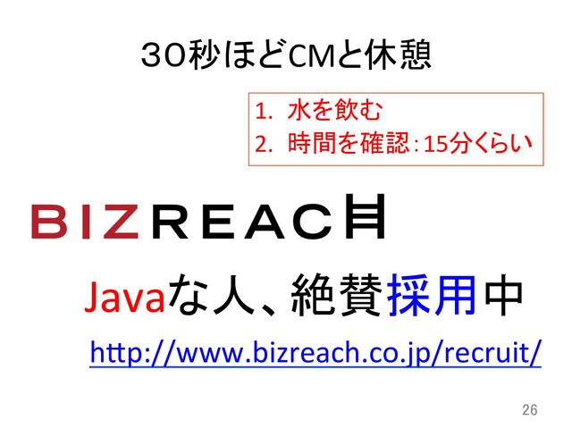 ３０秒ほどCMと休憩	
1.  水を飲む	  
2.  時間を確認：15分くらい	
26	
Javaな人、絶賛採用中	
hCp://www.bizreach.co.jp/recruit/	  
