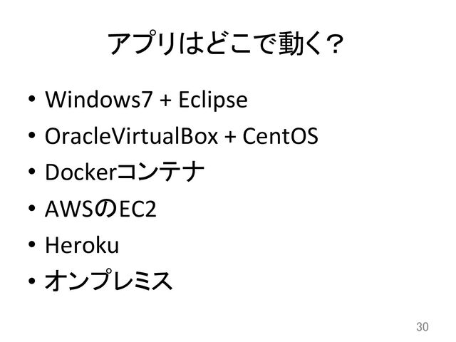 アプリはどこで動く？	
•  Windows7	  +	  Eclipse	  
•  OracleVirtualBox	  +	  CentOS	  
•  Dockerコンテナ	  
•  AWSのEC2	  
•  Heroku	  
•  オンプレミス	  
30	
