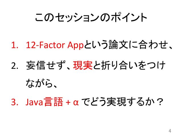 このセッションのポイント	
1.  12-­‐Factor	  Appという論文に合わせ、	  
2.  妄信せず、現実と折り合いをつけ
ながら、	  
3.  Java言語	  +	  α	  でどう実現するか？	
4	
