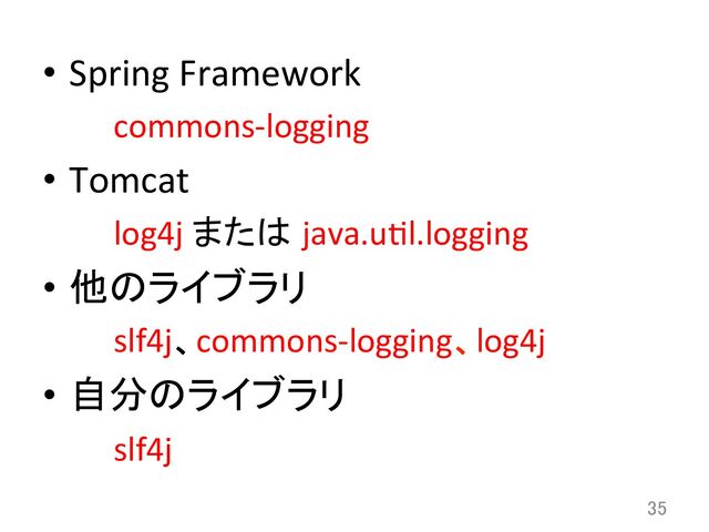 •  Spring	  Framework	  
	  commons-­‐logging	  
•  Tomcat	  
	  log4j	  または java.udl.logging	  
•  他のライブラリ	  
	  slf4j、commons-­‐logging、log4j	  
•  自分のライブラリ	  
	  slf4j	
35	
