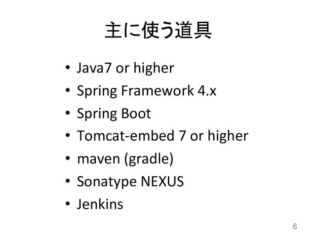 主に使う道具	
•  Java7	  or	  higher	  
•  Spring	  Framework	  4.x	  
•  Spring	  Boot	  
•  Tomcat-­‐embed	  7	  or	  higher	  
•  maven	  (gradle)	  
•  Sonatype	  NEXUS	  
•  Jenkins	
6	
