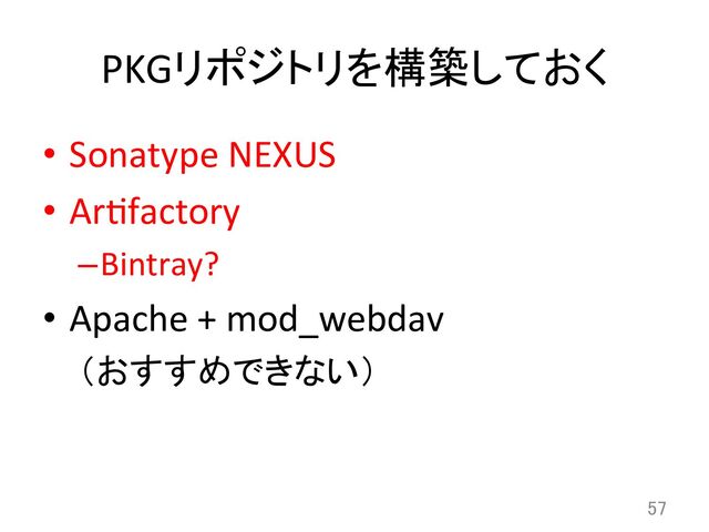 PKGリポジトリを構築しておく	
•  Sonatype	  NEXUS	  
•  Ardfactory	  
– Bintray?	  
•  Apache	  +	  mod_webdav	  
（おすすめできない）	
57	
