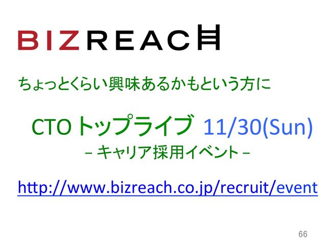 66	
CTO	  トップライブ 11/30(Sun)	
hCp://www.bizreach.co.jp/recruit/event	  
ちょっとくらい興味あるかもという方に	
−	  キャリア採用イベント	  −	
