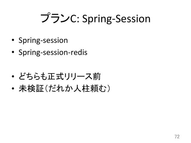 プランC:	  Spring-­‐Session	
•  Spring-­‐session	  
•  Spring-­‐session-­‐redis	  
•  どちらも正式リリース前	  
•  未検証（だれか人柱頼む）	
72	
