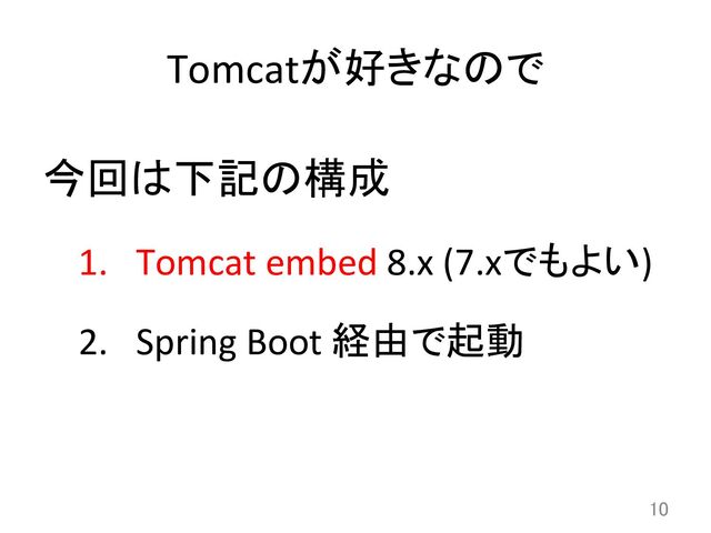 Tomcatが好きなので	
今回は下記の構成	  
1.  Tomcat	  embed	  8.x	  (7.xでもよい)	  
2.  Spring	  Boot	  経由で起動	  
10	
