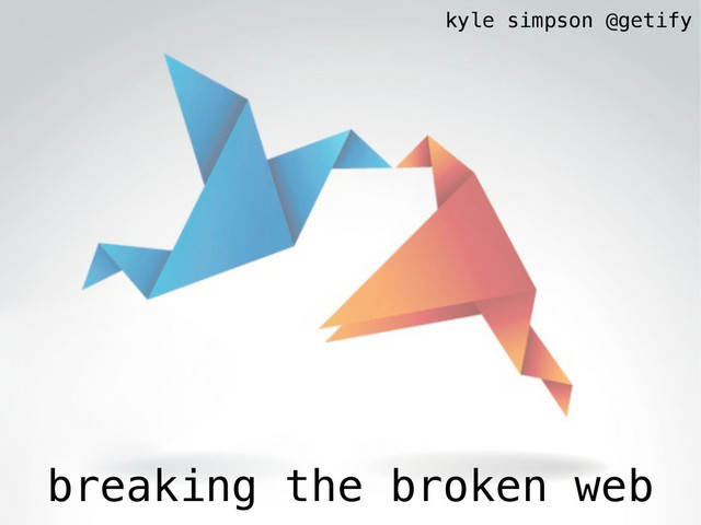breaking the broken web
kyle simpson @getify
