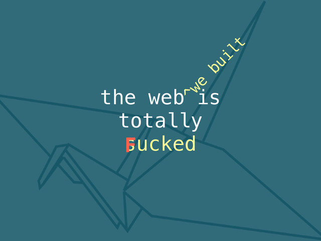 the web is
totally
sucked
F
^we
built
