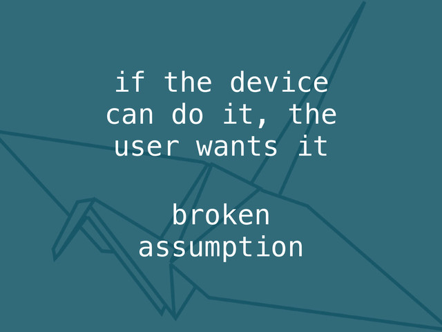broken
assumption
if the device
can do it, the
user wants it
