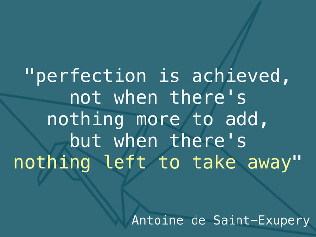 "perfection is achieved,
not when there's
nothing more to add,
but when there's
nothing left to take away"
Antoine de Saint-Exupery
