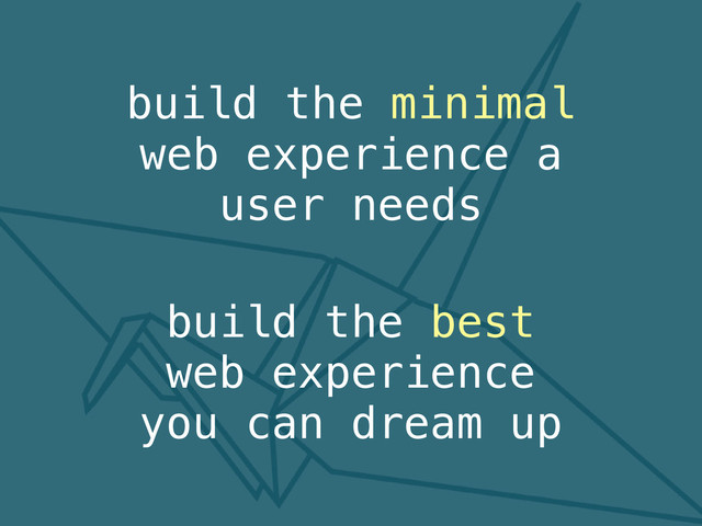 build the minimal
web experience a
user needs
build the best
web experience
you can dream up

