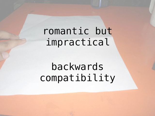 romantic but
impractical
backwards
compatibility

