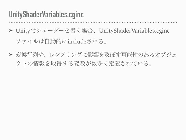 UnityShaderVariables.cginc
➤ UnityͰγΣʔμʔΛॻ͘৔߹ɺUnityShaderVariables.cginc
ϑΝΠϧ͸ࣗಈతʹinclude͞ΕΔɻ
➤ ม׵ߦྻ΍ɺϨϯμϦϯάʹӨڹΛٴ΅͢Մೳੑͷ͋ΔΦϒδΣ
Ϋτͷ৘ใΛऔಘ͢Δม਺͕਺ଟ͘ఆٛ͞Ε͍ͯΔɻ
