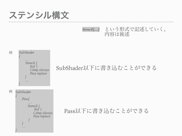 εςϯγϧߏจ
SubShader
{
…
Stencil {
Ref 1
Comp always
Pass replace
}
…
}
SubShader
{
Pass{
…
Stencil {
Ref 1
Comp always
Pass replace
}
}
…
}
SubShaderҎԼʹॻ͖ࠐΉ͜ͱ͕Ͱ͖Δ
PassҎԼʹॻ͖ࠐΉ͜ͱ͕Ͱ͖Δ
Stencil{…} ͱ͍͏ܗࣜͰهड़͍ͯ͘͠ɻ
಺༰͸ޙड़
ྫ
ྫ
