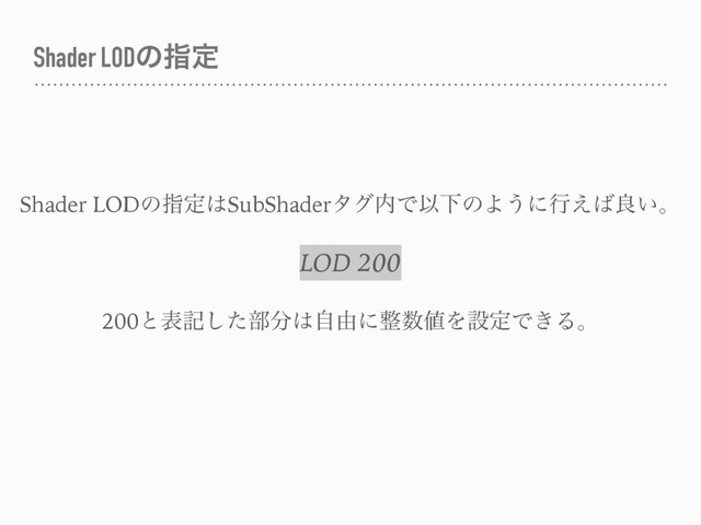 Shader LODͷࢦఆ
Shader LODͷࢦఆ͸SubShaderλά಺ͰҎԼͷΑ͏ʹߦ͑͹ྑ͍ɻ
LOD 200
200ͱදهͨ͠෦෼͸ࣗ༝ʹ੔਺஋ΛઃఆͰ͖Δɻ
