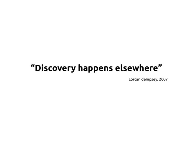 “Discovery happens elsewhere”
Lorcan dempsey, 2007
