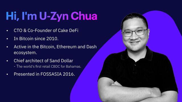 Hi, I'm U-Zyn Chua
• CTO & Co-Founder of Cake DeFi


• In Bitcoin since 2010.


• Active in the Bitcoin, Ethereum and Dash
ecosystem.


• Chief architect of Sand Dollar
 
- The world's
fi
rst retail CBDC for Bahamas.


• Presented in FOSSASIA 2016.
