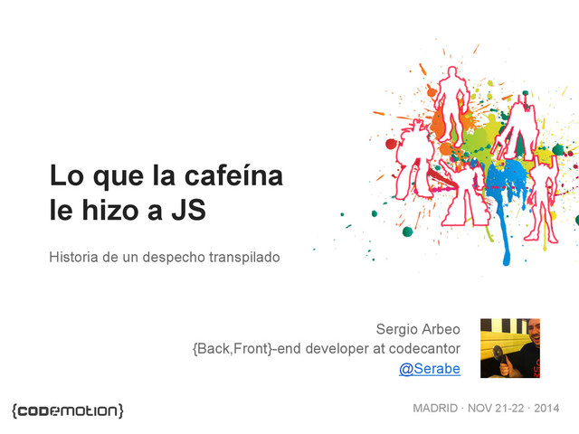 MADRID · NOV 21-22 · 2014
Sergio Arbeo
{Back,Front}-end developer at codecantor
@Serabe
Historia de un despecho transpilado
Lo que la cafeína
le hizo a JS
