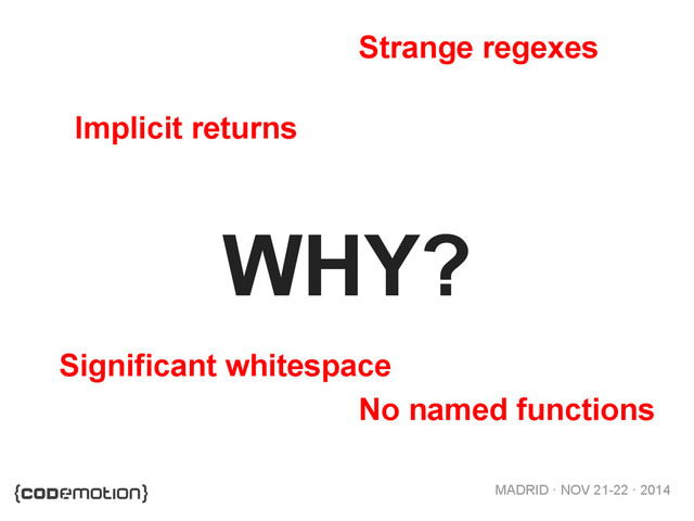 MADRID · NOV 21-22 · 2014
WHY?
Implicit returns
No named functions
Strange regexes
Significant whitespace
