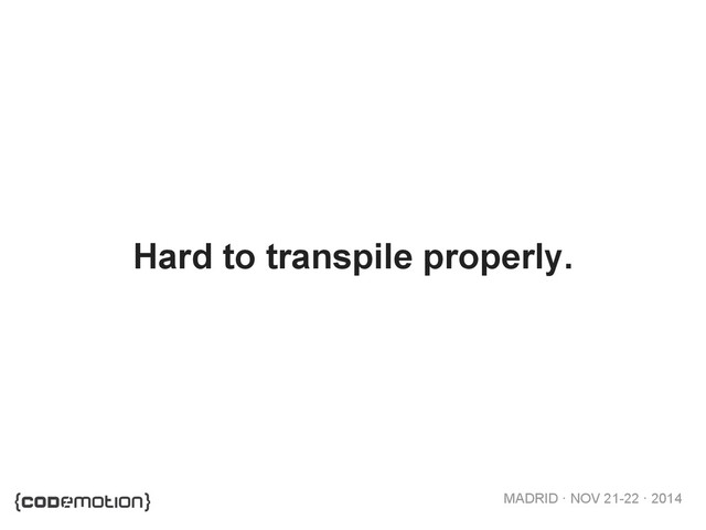 MADRID · NOV 21-22 · 2014
Hard to transpile properly.
