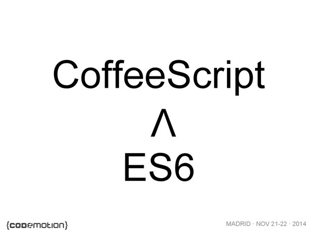 MADRID · NOV 21-22 · 2014
CoffeeScript
ES6
V
