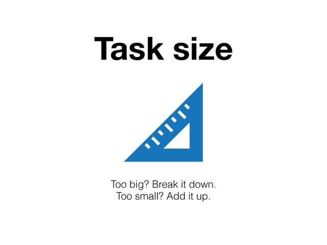 Too big? Break it down.
Too small? Add it up.
Task size
