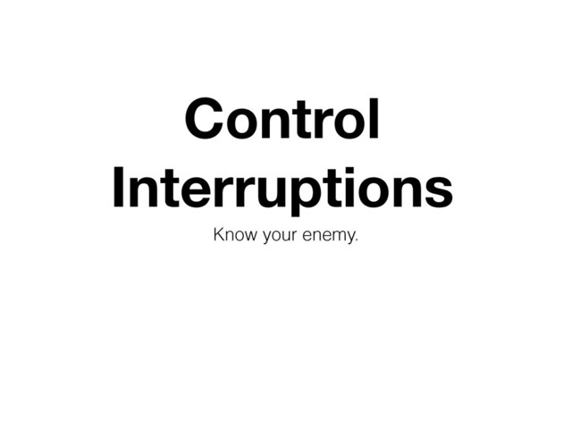 Control
Interruptions
Know your enemy.
