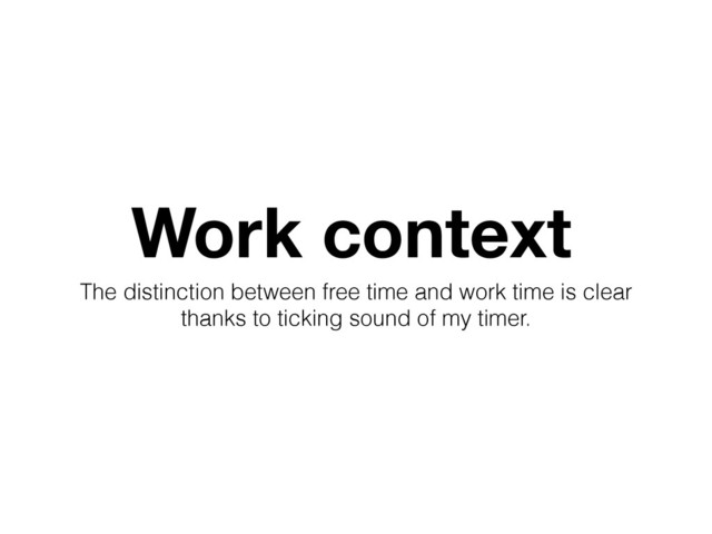 Work context
The distinction between free time and work time is clear
thanks to ticking sound of my timer.
