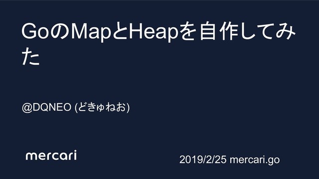 GoのMapとHeapを自作してみ
た
@DQNEO (どきゅねお)
2019/2/25 mercari.go
