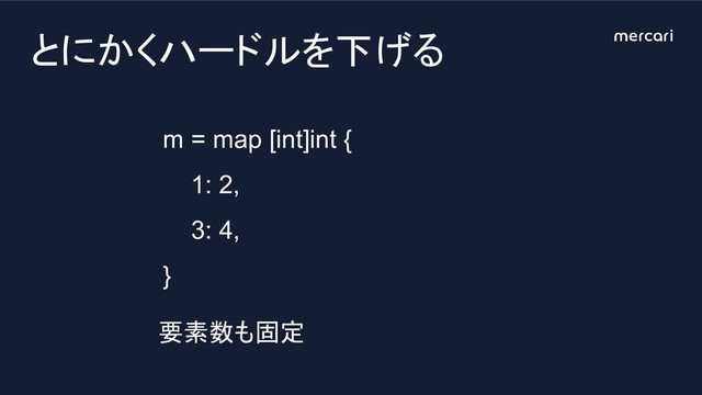 m = map [int]int {
1: 2,
3: 4,
}
とにかくハードルを下げる
要素数も固定
