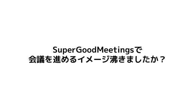 SuperGoodMeetingsで
会議を進めるイメージ沸きましたか？
