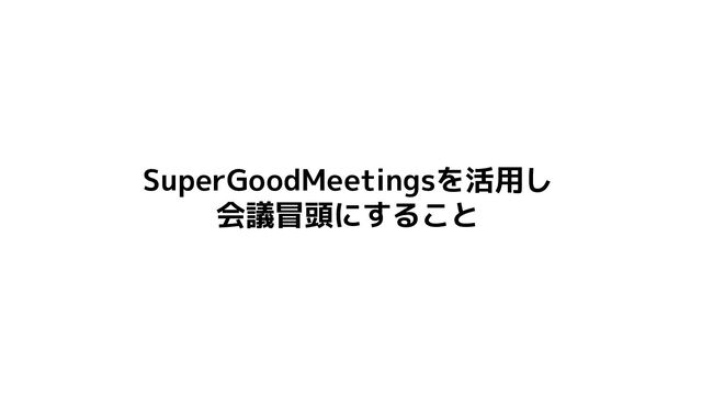 SuperGoodMeetingsを活用し
会議冒頭にすること
