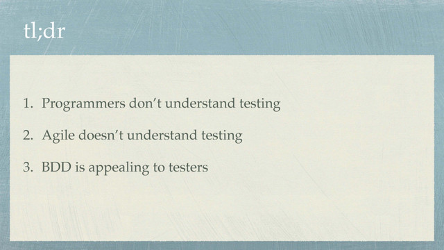 tl;dr
1. Programmers don’t understand testing
2. Agile doesn’t understand testing
3. BDD is appealing to testers
