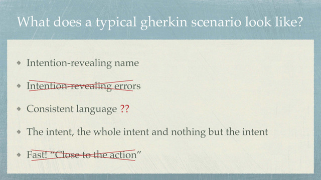 What does a typical gherkin scenario look like?
Intention-revealing name
Intention-revealing errors
Consistent language
The intent, the whole intent and nothing but the intent
Fast! “Close to the action”
??
