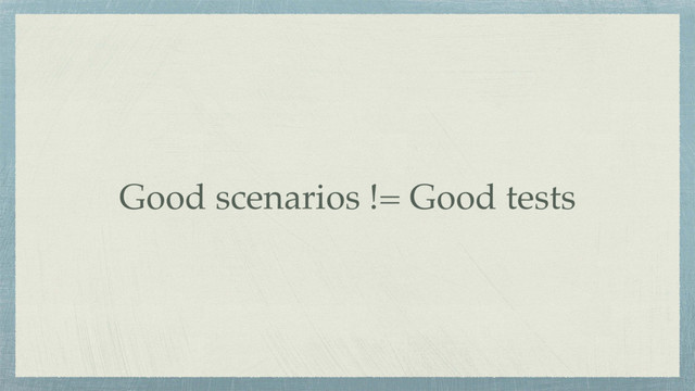 Good scenarios != Good tests
