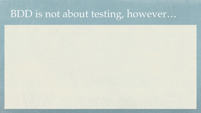 BDD is not about testing, however…
