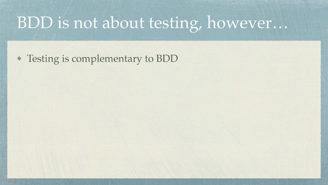 BDD is not about testing, however…
Testing is complementary to BDD
