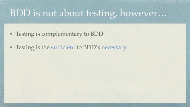 BDD is not about testing, however…
Testing is complementary to BDD
Testing is the sufﬁcient to BDD’s necessary

