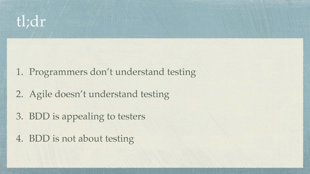 tl;dr
1. Programmers don’t understand testing
2. Agile doesn’t understand testing
3. BDD is appealing to testers
4. BDD is not about testing

