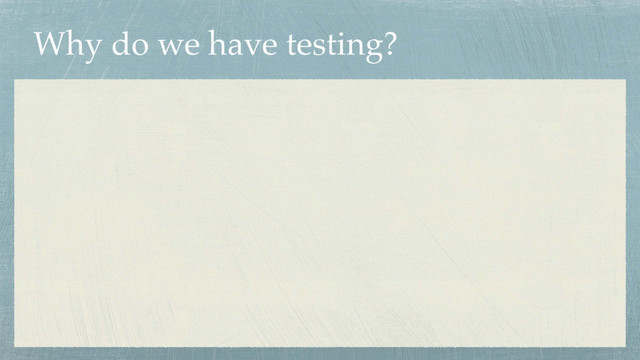 Why do we have testing?
