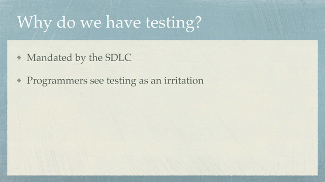 Why do we have testing?
Mandated by the SDLC
Programmers see testing as an irritation
