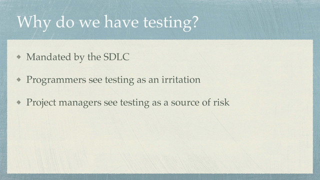 Why do we have testing?
Mandated by the SDLC
Programmers see testing as an irritation
Project managers see testing as a source of risk
