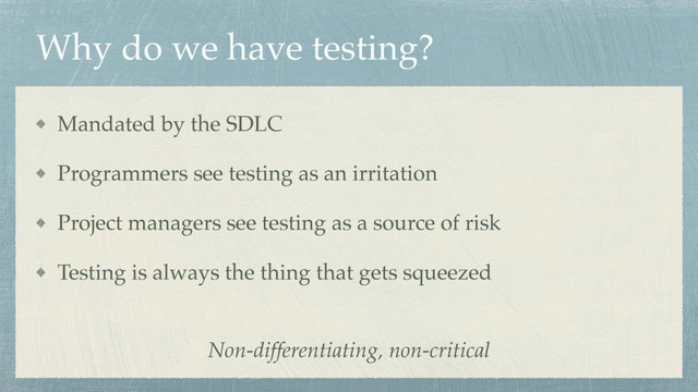 Why do we have testing?
Mandated by the SDLC
Programmers see testing as an irritation
Project managers see testing as a source of risk
Testing is always the thing that gets squeezed
Non-differentiating, non-critical
