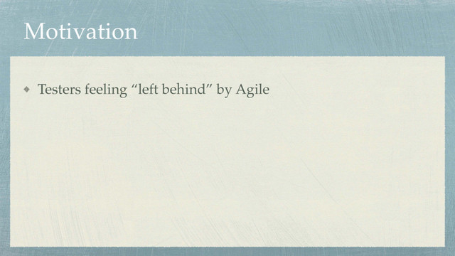 Motivation
Testers feeling “left behind” by Agile
