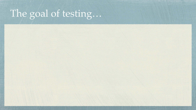 The goal of testing…
