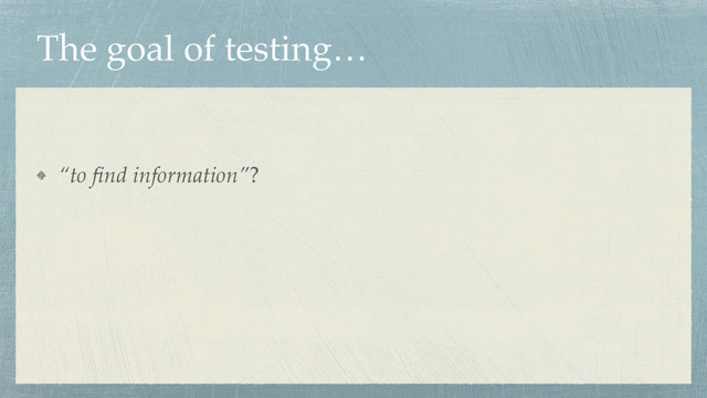 The goal of testing…
“to ﬁnd information”?
