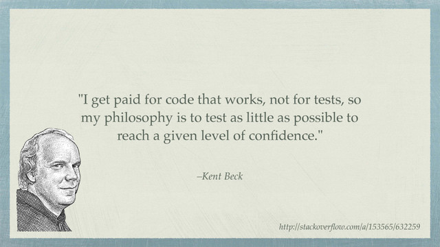 –Kent Beck
"I get paid for code that works, not for tests, so
my philosophy is to test as little as possible to
reach a given level of conﬁdence."
http://stackoverﬂow.com/a/153565/632259
