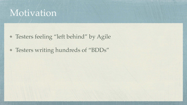 Motivation
Testers feeling “left behind” by Agile
Testers writing hundreds of “BDDs”
