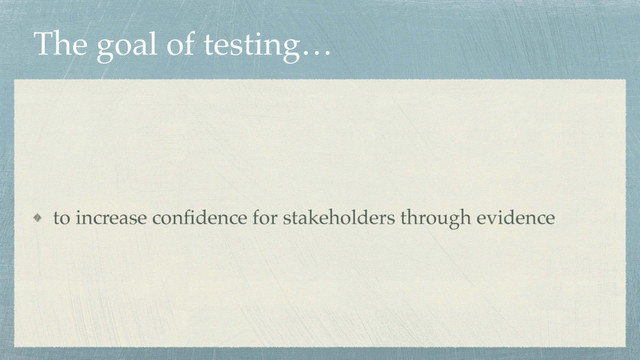 The goal of testing…
to increase conﬁdence for stakeholders through evidence
