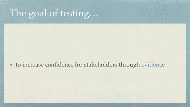 The goal of testing…
to increase conﬁdence for stakeholders through evidence
